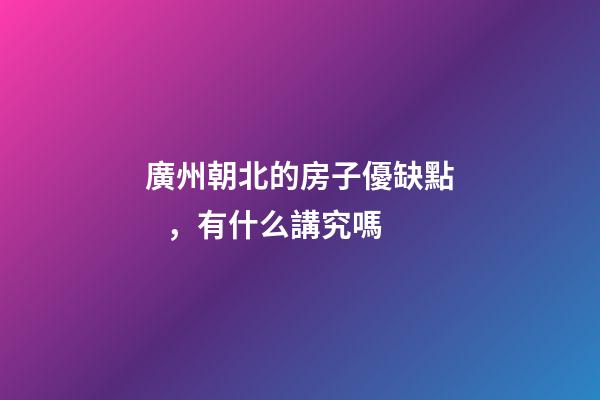 廣州朝北的房子優缺點，有什么講究嗎